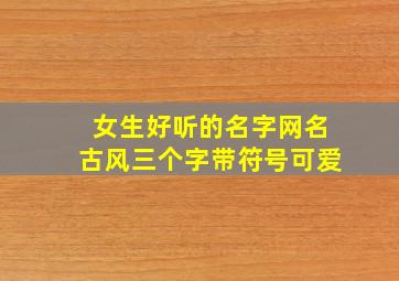 女生好听的名字网名古风三个字带符号可爱