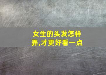 女生的头发怎样弄,才更好看一点