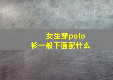 女生穿polo衫一般下面配什么