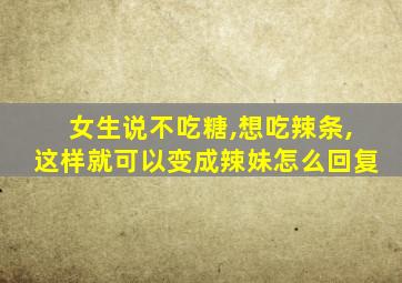 女生说不吃糖,想吃辣条,这样就可以变成辣妹怎么回复