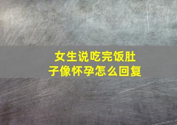 女生说吃完饭肚子像怀孕怎么回复