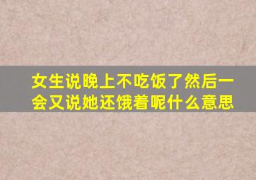 女生说晚上不吃饭了然后一会又说她还饿着呢什么意思