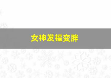 女神发福变胖