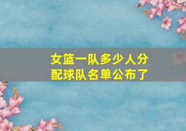 女篮一队多少人分配球队名单公布了