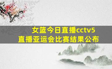 女篮今日直播cctv5直播亚运会比赛结果公布