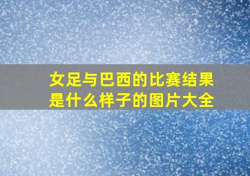 女足与巴西的比赛结果是什么样子的图片大全