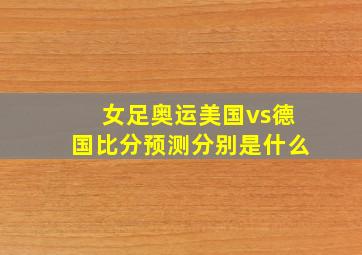 女足奥运美国vs德国比分预测分别是什么