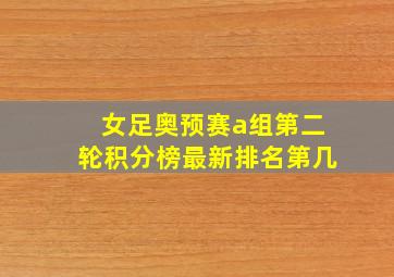 女足奥预赛a组第二轮积分榜最新排名第几