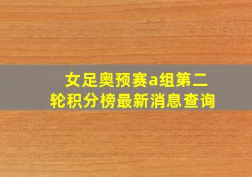 女足奥预赛a组第二轮积分榜最新消息查询