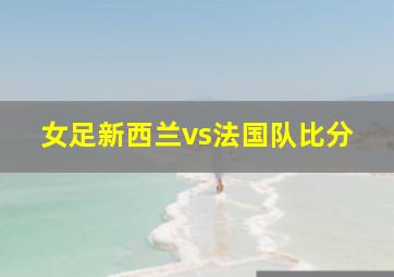 女足新西兰vs法国队比分