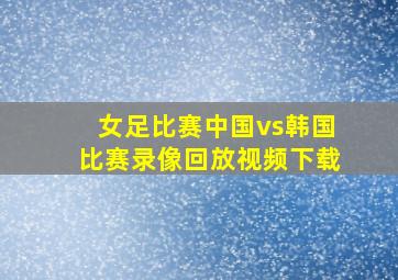 女足比赛中国vs韩国比赛录像回放视频下载