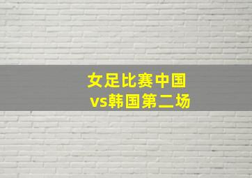 女足比赛中国vs韩国第二场