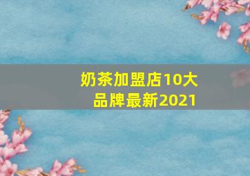 奶茶加盟店10大品牌最新2021