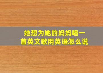 她想为她的妈妈唱一首英文歌用英语怎么说