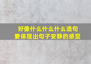 好像什么什么什么造句要体现出句子安静的感觉