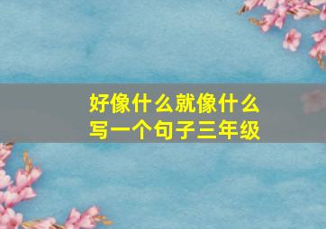 好像什么就像什么写一个句子三年级