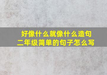 好像什么就像什么造句二年级简单的句子怎么写