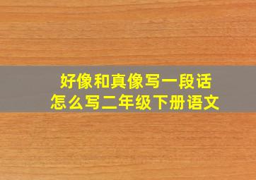 好像和真像写一段话怎么写二年级下册语文