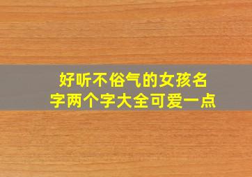 好听不俗气的女孩名字两个字大全可爱一点