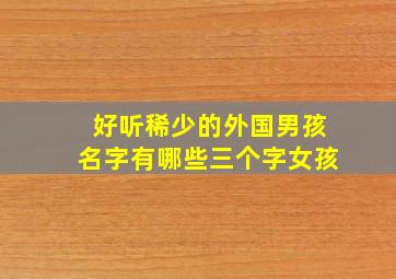 好听稀少的外国男孩名字有哪些三个字女孩