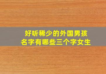 好听稀少的外国男孩名字有哪些三个字女生