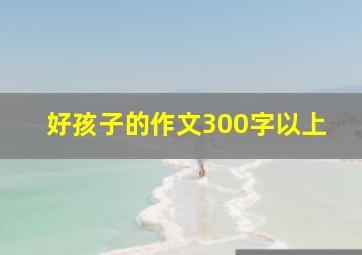 好孩子的作文300字以上