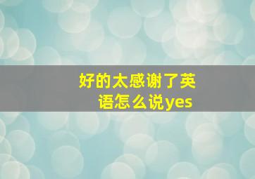 好的太感谢了英语怎么说yes