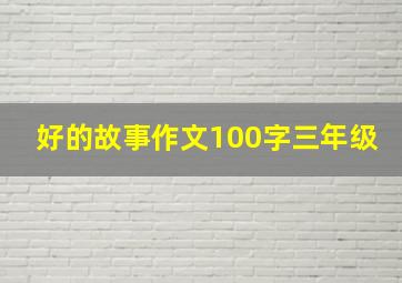 好的故事作文100字三年级