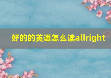 好的的英语怎么读allright