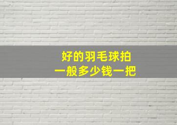 好的羽毛球拍一般多少钱一把