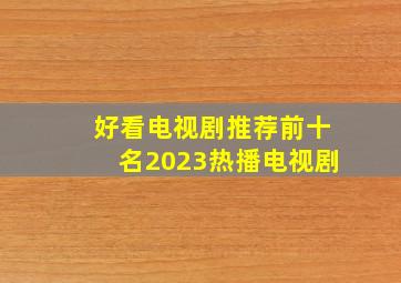 好看电视剧推荐前十名2023热播电视剧