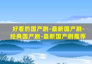 好看的国产剧-最新国产剧-经典国产剧-最新国产剧推荐