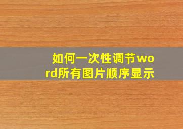 如何一次性调节word所有图片顺序显示