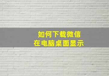 如何下载微信在电脑桌面显示