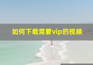 如何下载需要vip的视频