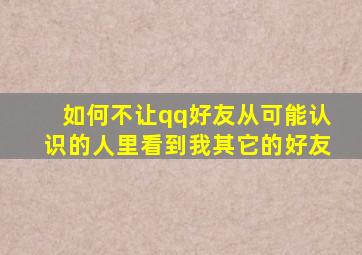 如何不让qq好友从可能认识的人里看到我其它的好友