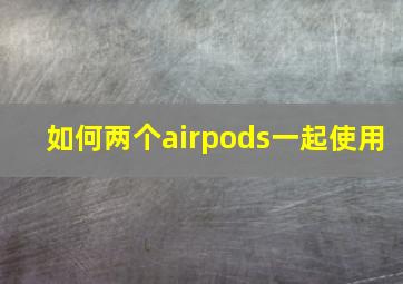 如何两个airpods一起使用