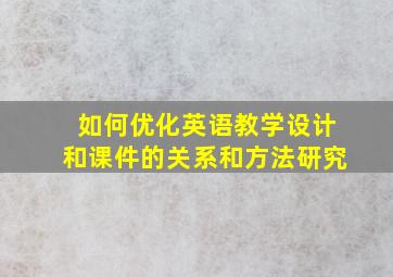 如何优化英语教学设计和课件的关系和方法研究