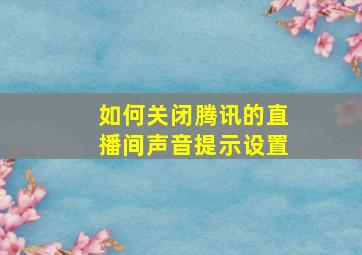 如何关闭腾讯的直播间声音提示设置