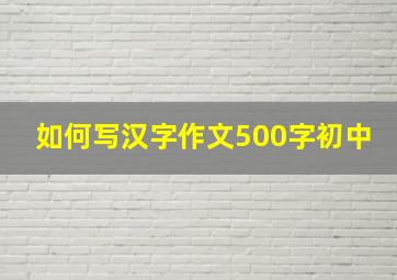 如何写汉字作文500字初中