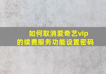 如何取消爱奇艺vip的续费服务功能设置密码