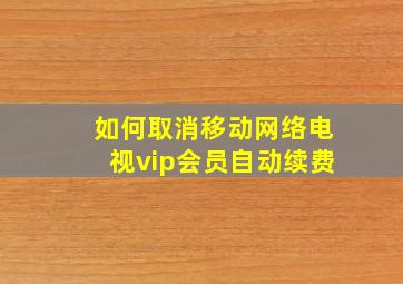 如何取消移动网络电视vip会员自动续费