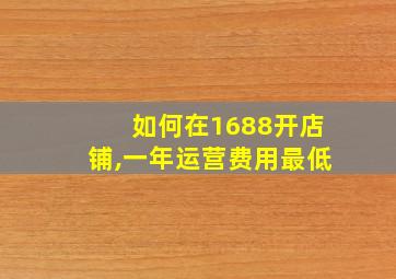 如何在1688开店铺,一年运营费用最低