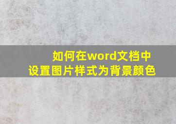 如何在word文档中设置图片样式为背景颜色