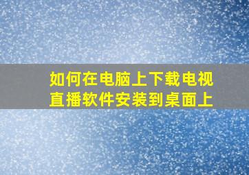 如何在电脑上下载电视直播软件安装到桌面上