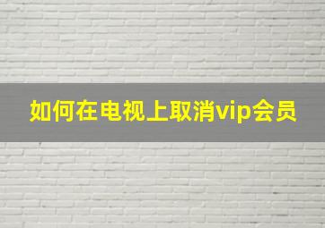 如何在电视上取消vip会员