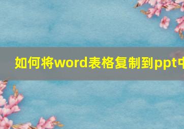 如何将word表格复制到ppt中