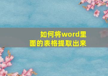 如何将word里面的表格提取出来