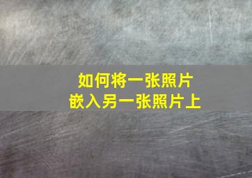 如何将一张照片嵌入另一张照片上