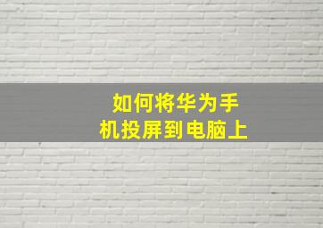 如何将华为手机投屏到电脑上